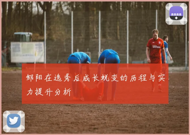 邹阳在选秀后成长蜕变的历程与实力提升分析