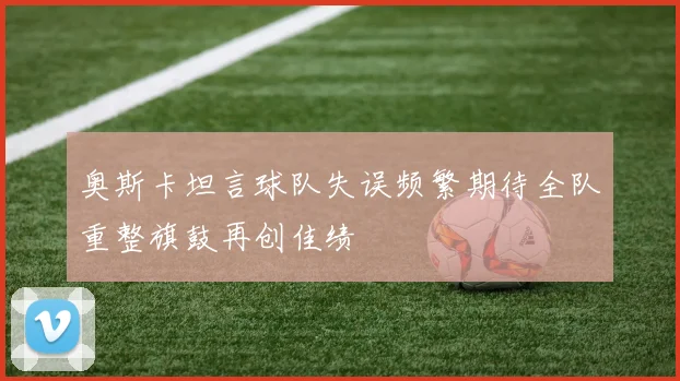奥斯卡坦言球队失误频繁期待全队重整旗鼓再创佳绩