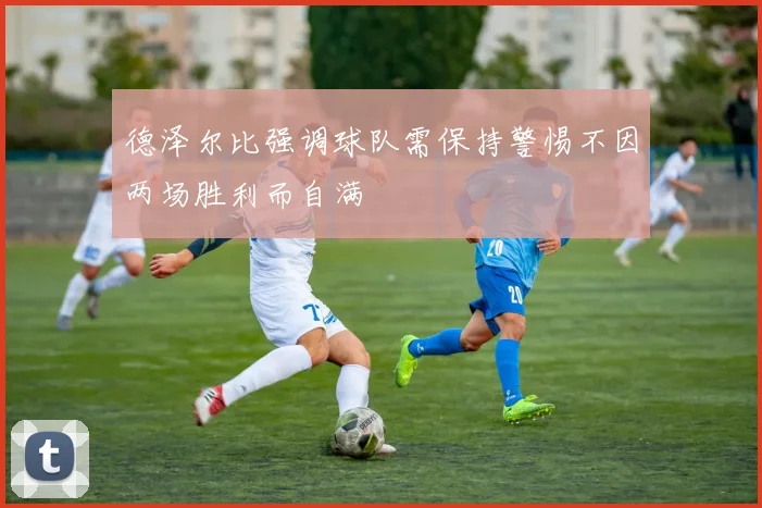 德泽尔比强调球队需保持警惕不因两场胜利而自满