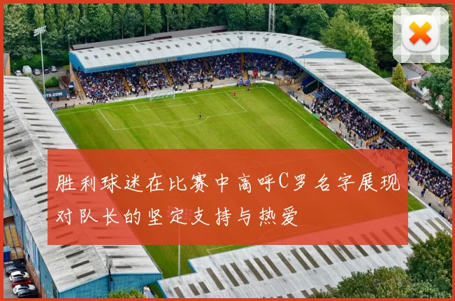 胜利球迷在比赛中高呼C罗名字展现对队长的坚定支持与热爱