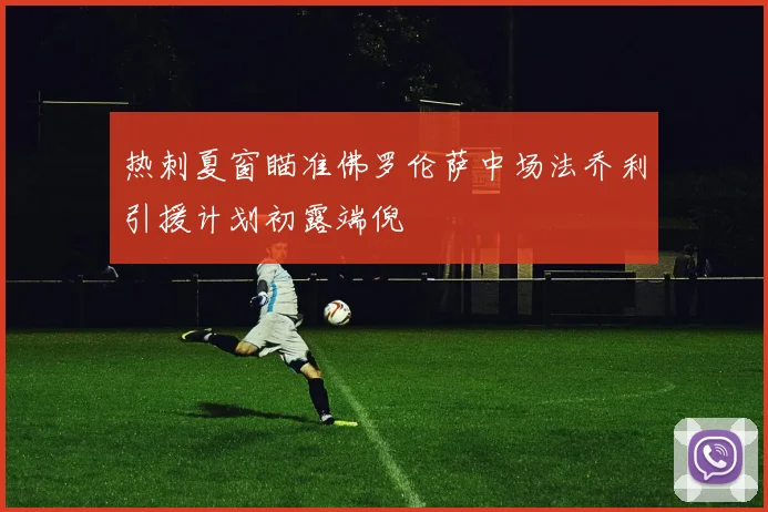 热刺夏窗瞄准佛罗伦萨中场法乔利引援计划初露端倪