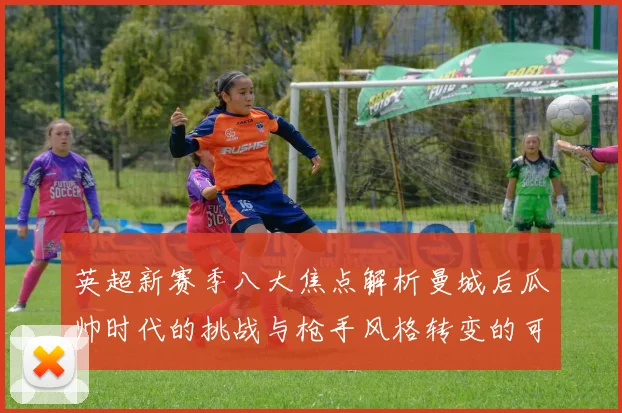 英超新赛季八大焦点解析曼城后瓜帅时代的挑战与枪手风格转变的可能性