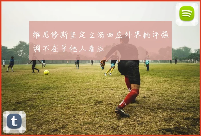 维尼修斯坚定立场回应外界批评强调不在乎他人看法
