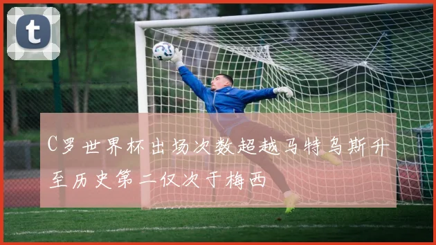 C罗世界杯出场次数超越马特乌斯升至历史第二仅次于梅西