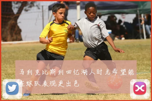马利克比斯利回忆湖人时光希望能在球队表现更出色