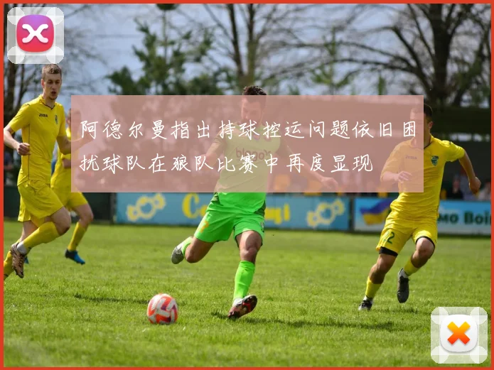 阿德尔曼指出持球控运问题依旧困扰球队在狼队比赛中再度显现