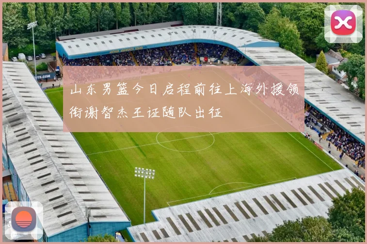 山东男篮今日启程前往上海外援领衔谢智杰王证随队出征